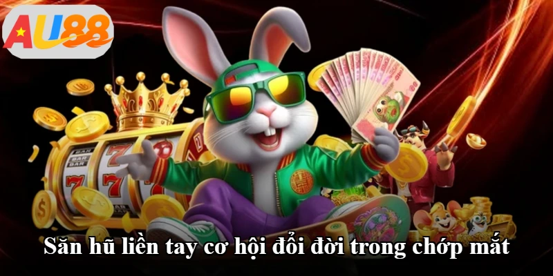 Săn hũ liền tay cơ hội đổi đời trong chớp mắt