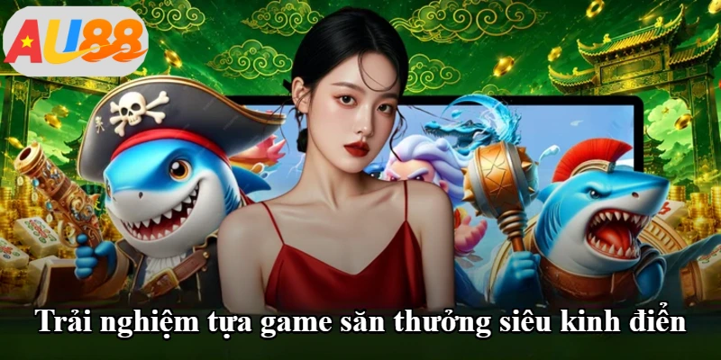 Trải nghiệm tựa game săn thưởng siêu kinh điển Trải nghiệm tựa game săn thưởng siêu kinh điển