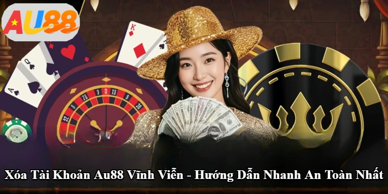 Xóa Tài Khoản Au88 Vĩnh Viễn - Hướng Dẫn Nhanh An Toàn Nhất